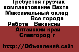 Требуется грузчик комплектование.Вахта. › Максимальный оклад ­ 79 200 - Все города Работа » Вакансии   . Алтайский край,Славгород г.